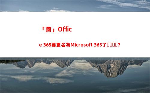 「圖」Office 365要更名為Microsoft 365了？